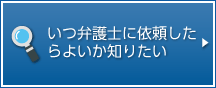 いつ弁護士に依頼したらよいか知りたい。